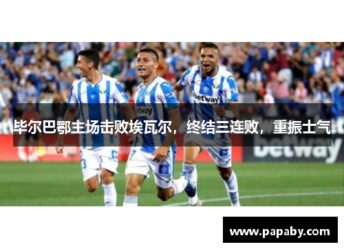 毕尔巴鄂主场击败埃瓦尔，终结三连败，重振士气