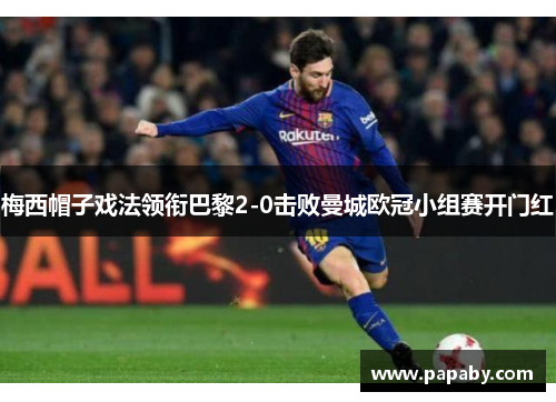 梅西帽子戏法领衔巴黎2-0击败曼城欧冠小组赛开门红